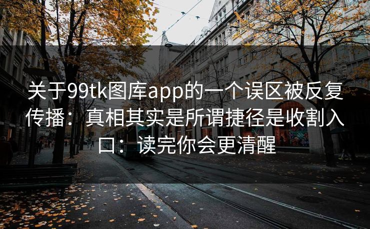 关于99tk图库app的一个误区被反复传播：真相其实是所谓捷径是收割入口：读完你会更清醒