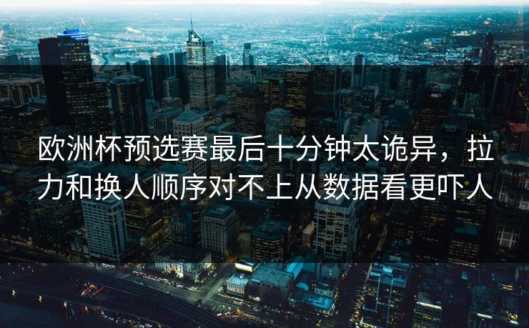 欧洲杯预选赛最后十分钟太诡异，拉力和换人顺序对不上从数据看更吓人
