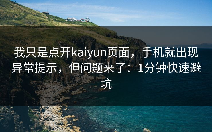 我只是点开kaiyun页面，手机就出现异常提示，但问题来了：1分钟快速避坑