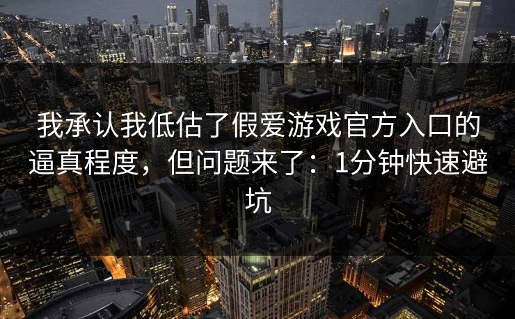 我承认我低估了假爱游戏官方入口的逼真程度，但问题来了：1分钟快速避坑