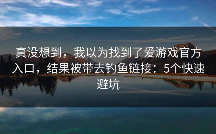 真没想到，我以为找到了爱游戏官方入口，结果被带去钓鱼链接：5个快速避坑