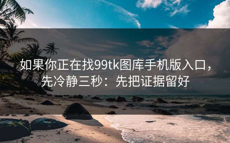 如果你正在找99tk图库手机版入口，先冷静三秒：先把证据留好