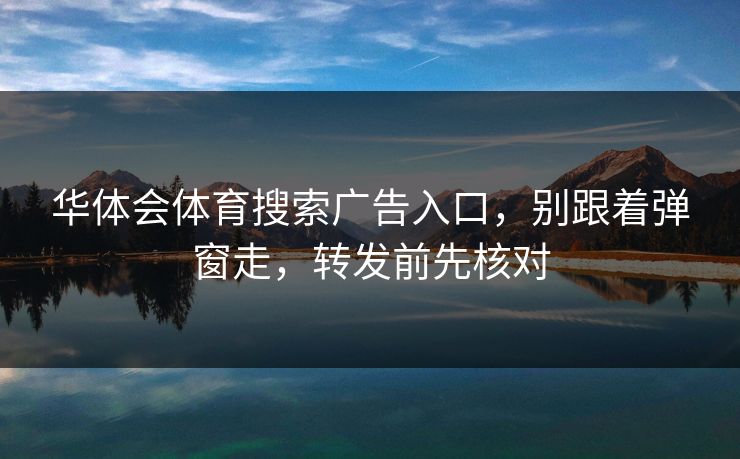 华体会体育搜索广告入口，别跟着弹窗走，转发前先核对