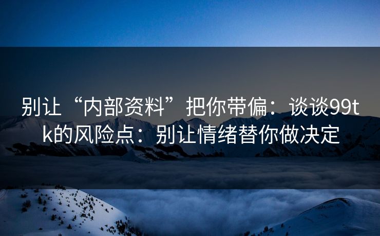 别让“内部资料”把你带偏：谈谈99tk的风险点：别让情绪替你做决定