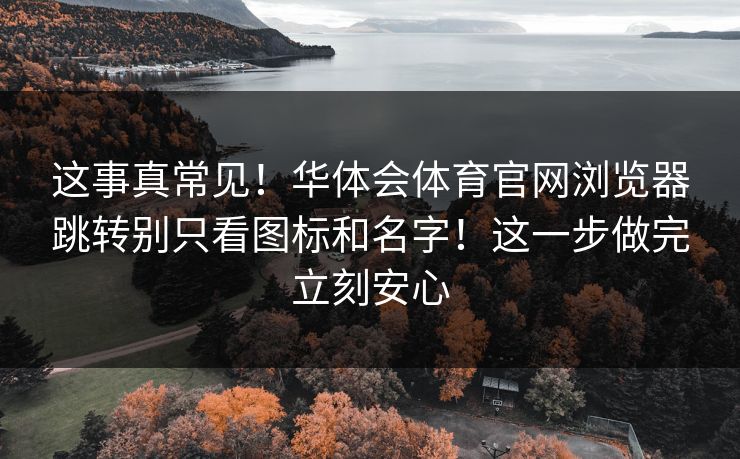 这事真常见！华体会体育官网浏览器跳转别只看图标和名字！这一步做完立刻安心