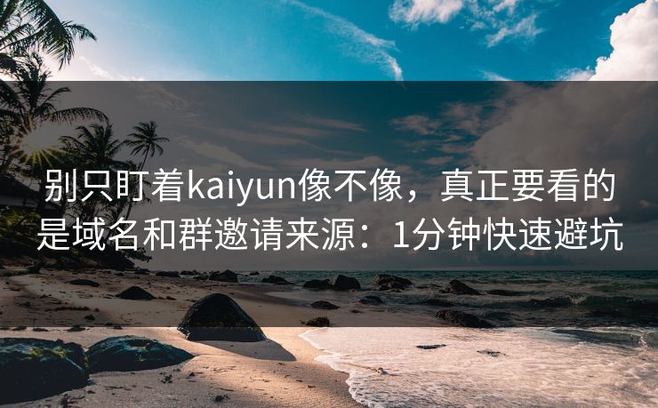 别只盯着kaiyun像不像，真正要看的是域名和群邀请来源：1分钟快速避坑