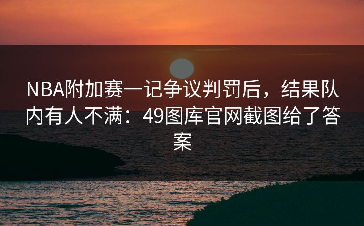 NBA附加赛一记争议判罚后，结果队内有人不满：49图库官网截图给了答案