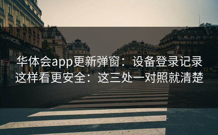 华体会app更新弹窗：设备登录记录这样看更安全：这三处一对照就清楚