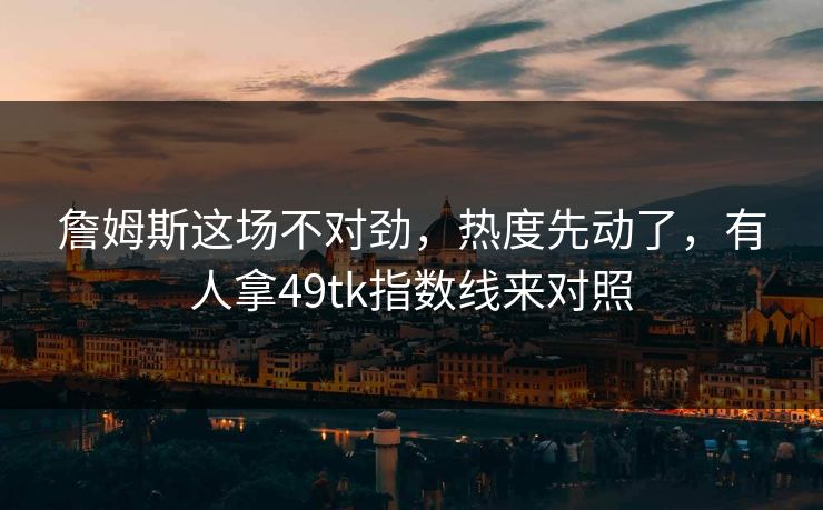 詹姆斯这场不对劲，热度先动了，有人拿49tk指数线来对照