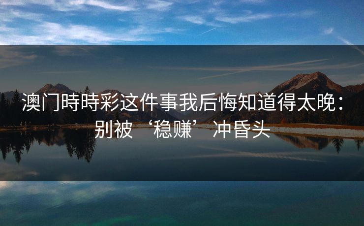 澳门時時彩这件事我后悔知道得太晚：别被‘稳赚’冲昏头