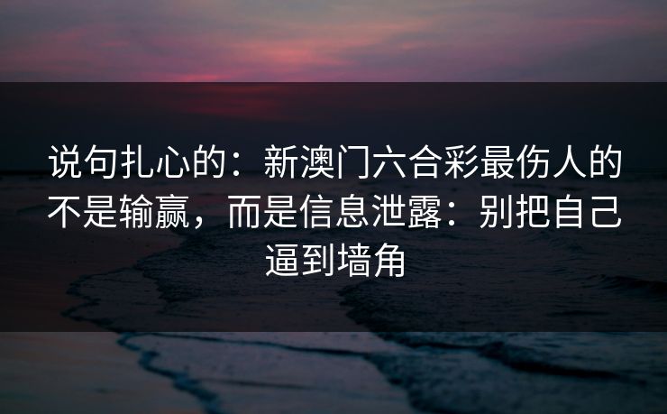 说句扎心的：新澳门六合彩最伤人的不是输赢，而是信息泄露：别把自己逼到墙角