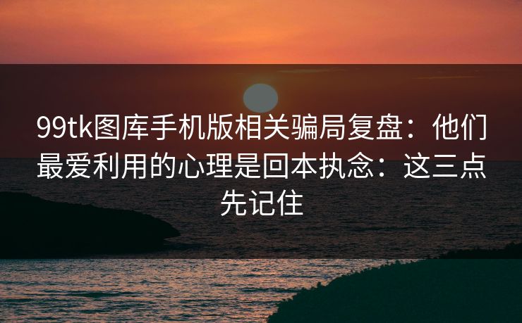 99tk图库手机版相关骗局复盘：他们最爱利用的心理是回本执念：这三点先记住