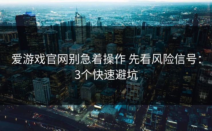 爱游戏官网别急着操作 先看风险信号：3个快速避坑