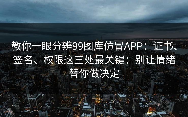教你一眼分辨99图库仿冒APP：证书、签名、权限这三处最关键：别让情绪替你做决定