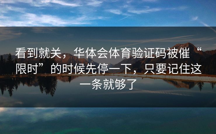 看到就关，华体会体育验证码被催“限时”的时候先停一下，只要记住这一条就够了