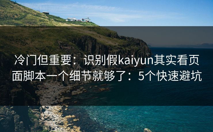 冷门但重要：识别假kaiyun其实看页面脚本一个细节就够了：5个快速避坑