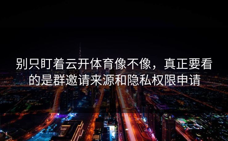 别只盯着云开体育像不像，真正要看的是群邀请来源和隐私权限申请