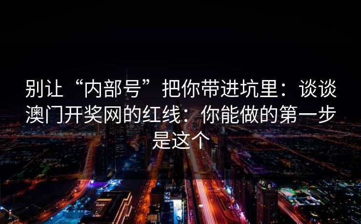 别让“内部号”把你带进坑里：谈谈澳门开奖网的红线：你能做的第一步是这个