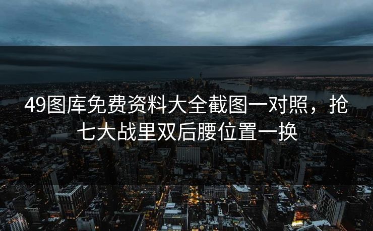 49图库免费资料大全截图一对照，抢七大战里双后腰位置一换