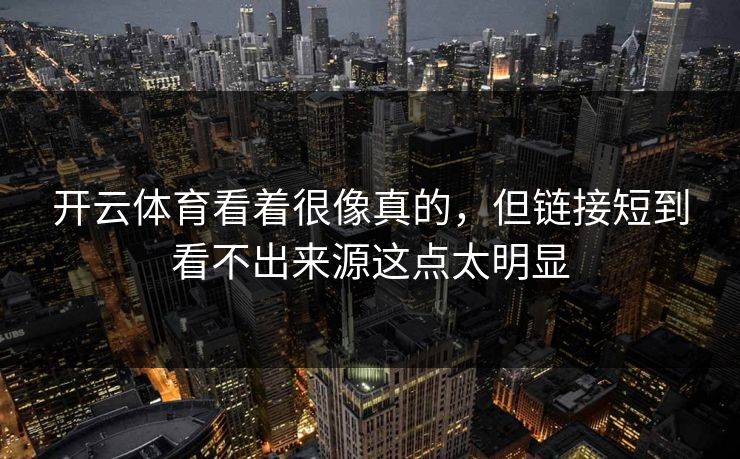开云体育看着很像真的，但链接短到看不出来源这点太明显