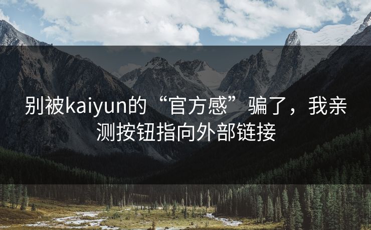 别被kaiyun的“官方感”骗了，我亲测按钮指向外部链接