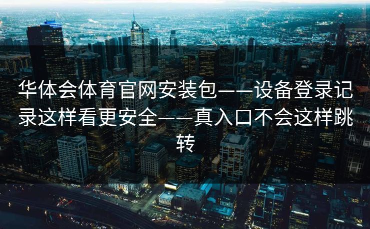 华体会体育官网安装包——设备登录记录这样看更安全——真入口不会这样跳转