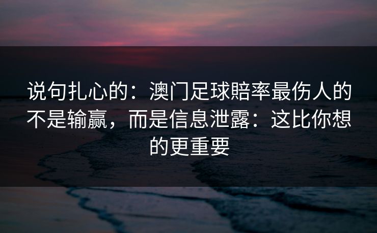 说句扎心的:澳门足球賠率最伤人的不是输赢,而是信息泄露:这比你想的更重要 说句扎心的:澳门足球賠率最伤人的不是输赢,而是信息泄露:这比你想的更重要